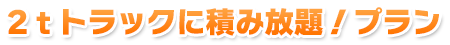 2ｔトラックに積み放題！プラン